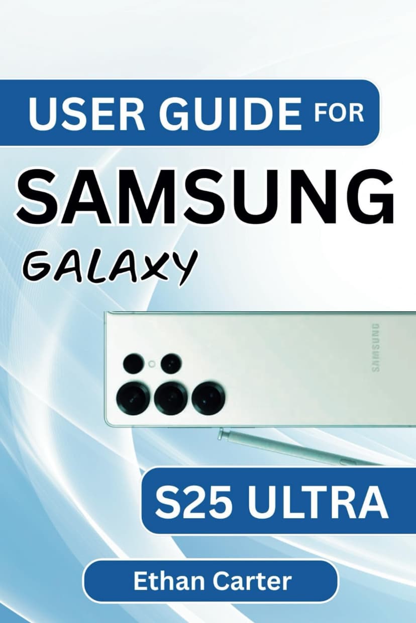 USER GUIDE FOR SAMSUNG GALAXY S25 ULTRA: Step-by-Step Setup, Battery Optimization, Camera Tips, Connectivity Troubleshooting, and Device Care for Long-Lasting Performance