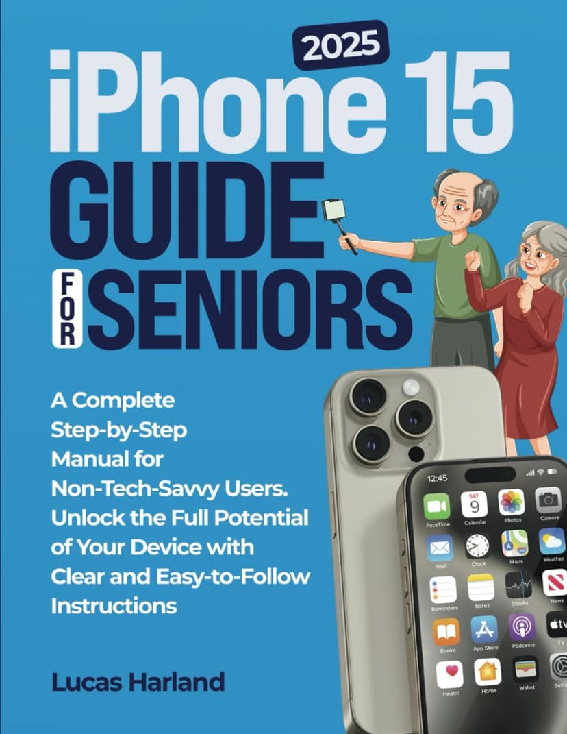 Iphone 15 Guide for Seniors: A Complete Step-by-Step Manual for Non-Tech-Savvy Users: Unlock the Full Potential of Your Device with Clear and Easy-to-Follow Instructions.