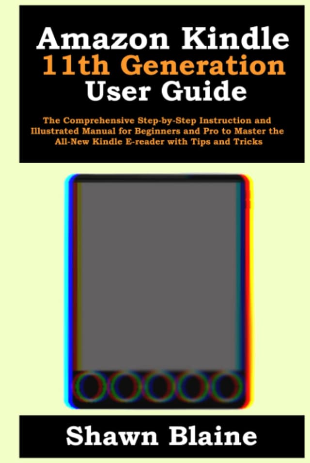 Amazon Kindle 11th Generation User Guide: The Comprehensive Step-by-Step Instruction and Illustrated Manual for Beginners and Pro to Master the All-New Kindle E-reader with Tips and Tricks
