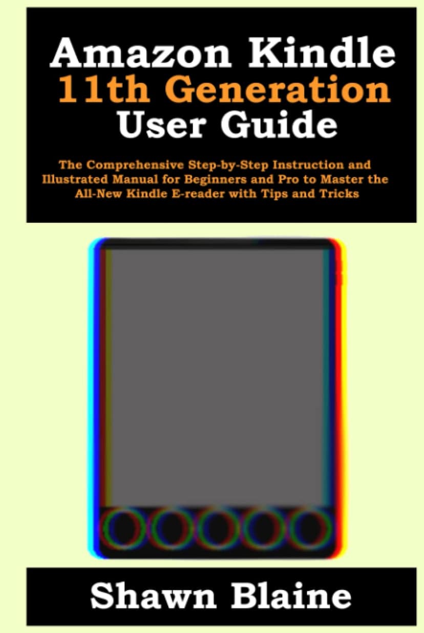 Amazon Kindle 11th Generation User Guide: The Comprehensive Step-by-Step Instruction and Illustrated Manual for Beginners and Pro to Master the All-New Kindle E-reader with Tips and Tricks