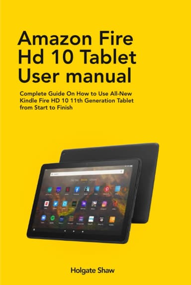 AMAZON FIRE HD 10 TABLET USER MANUAL: Complete Guide On How to Use All-New Kindle Fire HD 10 11th Generation Tablet from Start to Finish