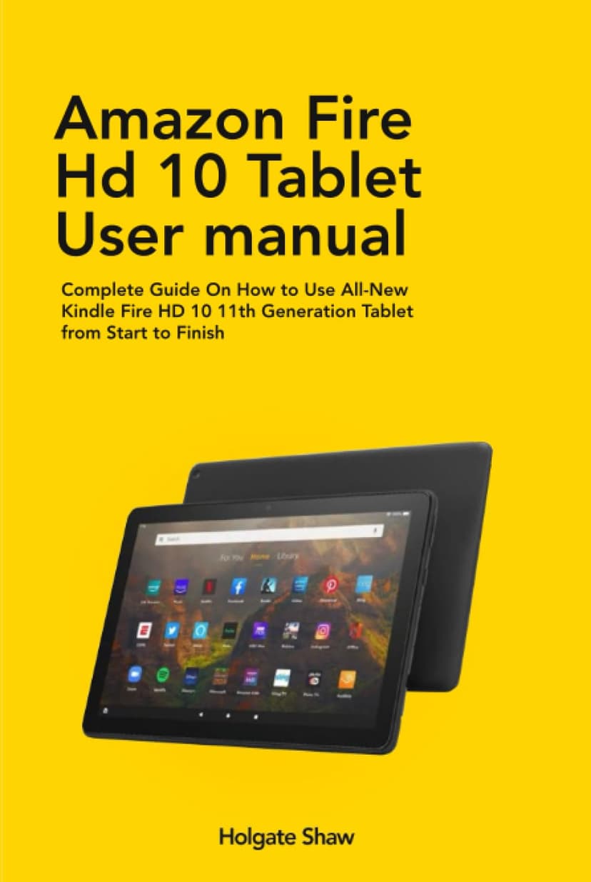 AMAZON FIRE HD 10 TABLET USER MANUAL: Complete Guide On How to Use All-New Kindle Fire HD 10 11th Generation Tablet from Start to Finish