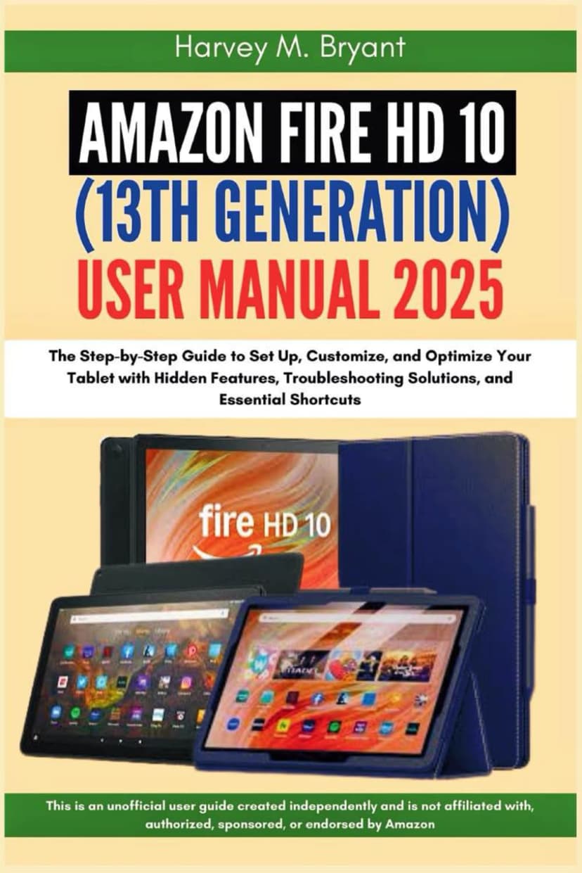 Amazon Fire HD 10 (13th Generation) User Manual 2025: The Step-by-Step Guide to Set Up, Customize, and Optimize Your Tablet with Hidden Features, Troubleshooting Solutions, and Essential Shortcuts