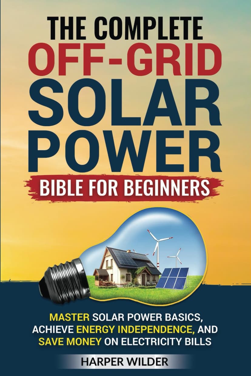 The Complete Off-Grid Solar Power Bible for Beginners: Master Solar Power Basics, Achieve Energy Independence, and Save Money on Electricity Bills