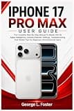 IPHONE 17 PRO MAX USER GUIDE: The Complete Step-By-Step Manual To Master iOS 26, Apple Intelligence, Camera Features, Settings, Troubleshooting, And Hidden Tips For Beginners And Advanced Users