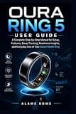 Oura Ring 5 User Guide: A Complete Step-by-Step Manual for Setup, Features, Sleep Tracking, Readiness Insights, and Everyday Use of Your Smart Health Ring
