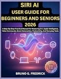 SIRI AI USER GUIDE FOR BEGINNERS AND SENIORS 2026: A Step-By-Step Practical Manual For Mastering Siri, Apple Intelligence, Voice Commands, Smart Automation, Productivity, And Everyday Tasks