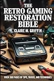 The Retro Gaming Restoration Bible: The Complete Guide to Collecting, Repairing and Modelling Classic Video Game Consoles for Beginners