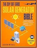 The DIY Off Grid Solar Generator Bible: [3 in 1] A Hands-On Guide with Practical Projects to Constructing your Solar Generator, Managing Power, and Maintaining System Health