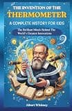 The Invention of the Thermometer : A Complete History for Kids: The Brilliant Minds Behind the World’s Greatest Innovations (Famous Inventors and Their Inventions for Kids)