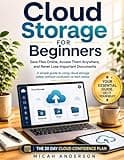 Cloud Storage for Beginners: Save Files Online, Access Them Anywhere, and Never Lose Important Documents: A simple guide to using cloud storage safely without confusion or tech stress