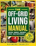 The Off-Grid Living Manual: The Ultimate All-in-One Blueprint for Water, Food, Energy & Home Security to Achieve 100% Self-Sufficiency & Protect Your Family in Any Emergency
