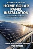 Beginner's Guide to Home Solar Panel Installation: A Step-by-Step Manual for Planning, Installing and Maintaining Your Residential Solar System