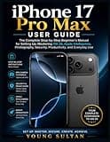 iPhone 17 Pro Max User Guide: The Complete Step-by-Step Beginner's Manual for Setting Up, Mastering iOS 26, Apple Intelligence, Photography, Security, Productivity, and Everyday Use