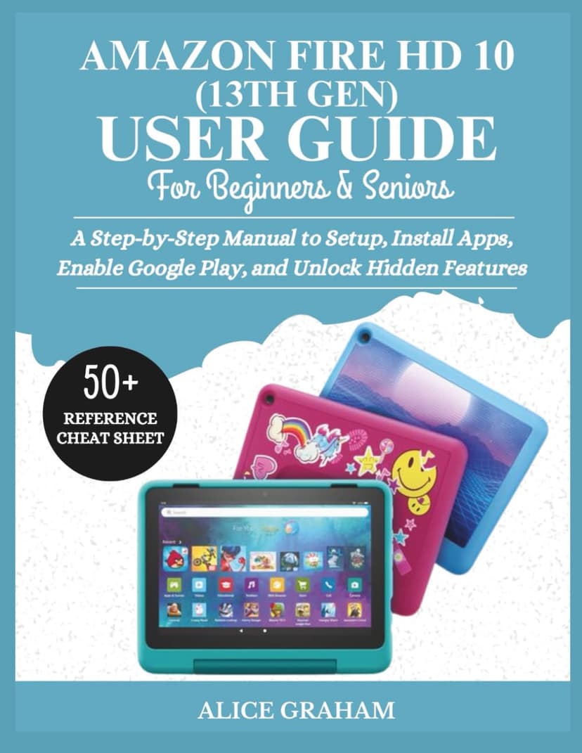 AMAZON FIRE HD 10 (13TH GEN) USER GUIDE FOR BEGINNERS & SENIORS: A Step-by-Step Manual to Setup, Install Apps, Enable Google Play, and Unlock Hidden Features