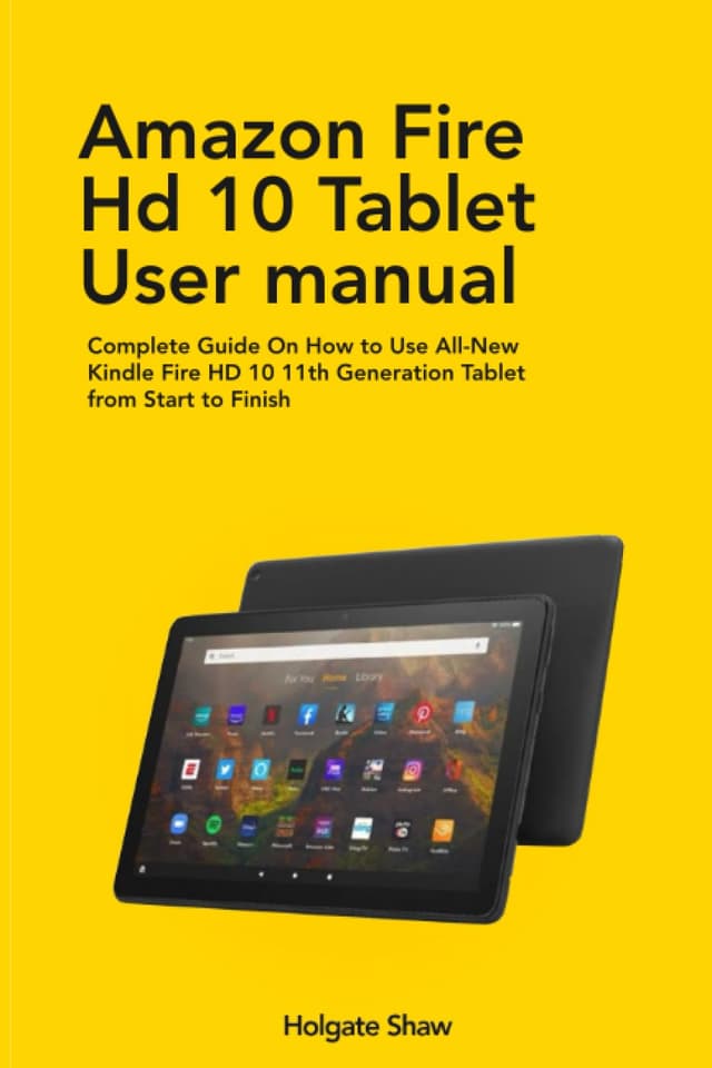 AMAZON FIRE HD 10 TABLET USER MANUAL: Complete Guide On How to Use All-New Kindle Fire HD 10 11th Generation Tablet from Start to Finish