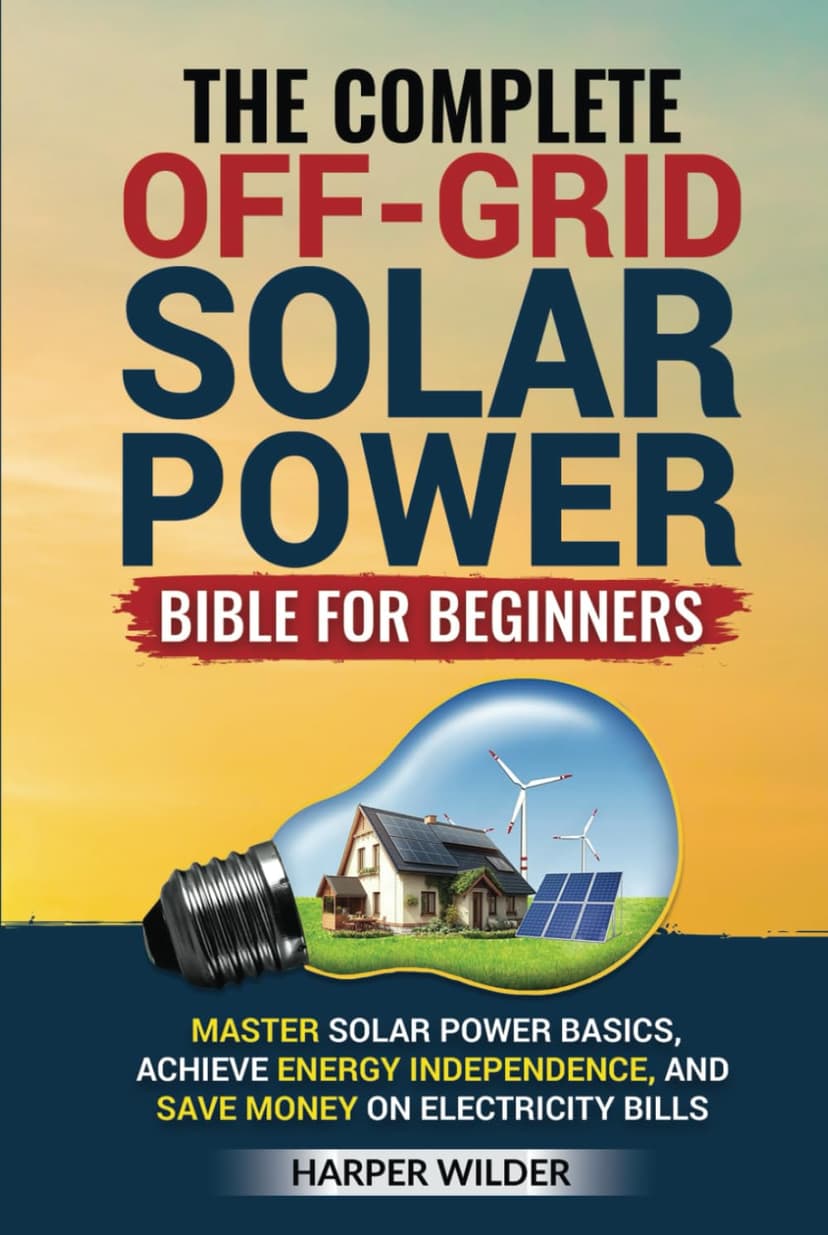 The Complete Off-Grid Solar Power Bible for Beginners: Master Solar Power Basics, Achieve Energy Independence, and Save Money on Electricity Bills