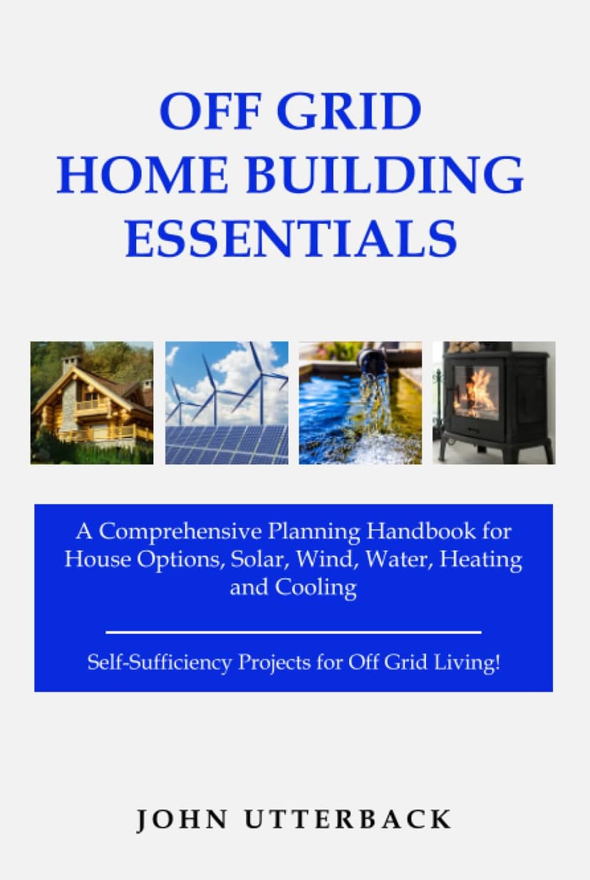 Off Grid Home Building Essentials: A Comprehensive Planning Handbook for House Options, Solar, Wind, Water, Heating and Cooling--Self-Sufficiency Projects for Off Grid Living! (Off Grid Essentials)