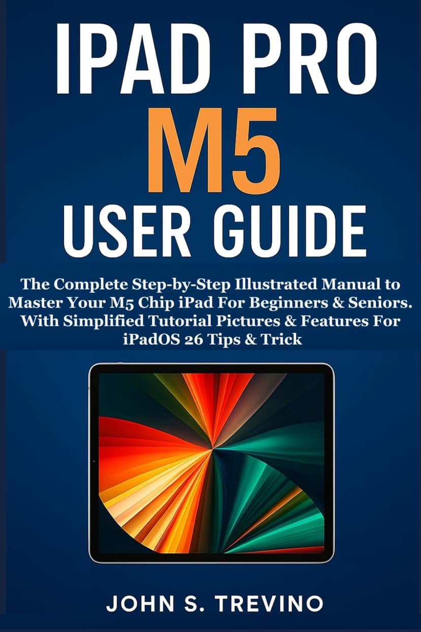 IPAD PRO M5 USER GUIDE: The Complete Step-by-Step Illustrated Manual to Master Your M5 Chip iPad For Beginners & Seniors. With Simplified Tutorial Pictures & Features For iPadOS 26 Tips & Trick