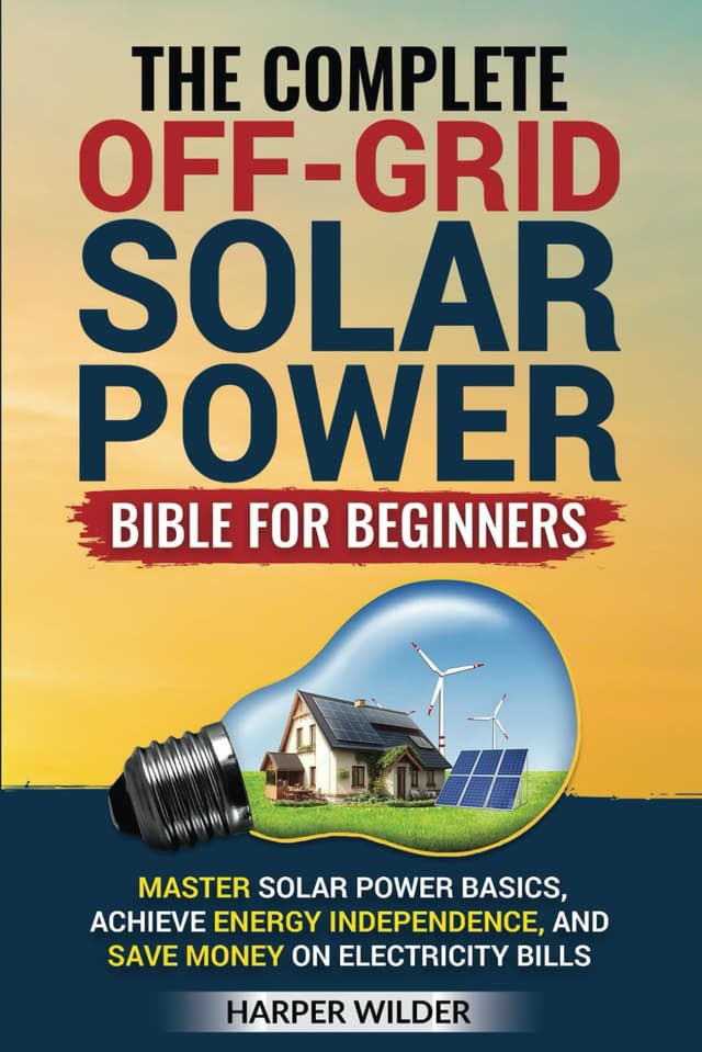 The Complete Off-Grid Solar Power Bible for Beginners: Master Solar Power Basics, Achieve Energy Independence, and Save Money on Electricity Bills