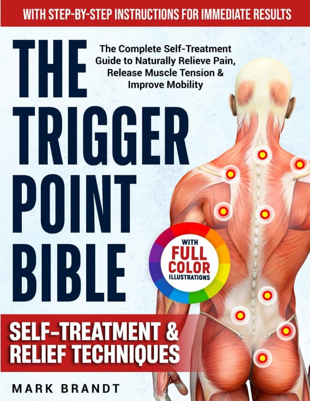 The Trigger Point Bible: The Complete Self-Treatment Guide to Naturally Relieve Pain, Release Muscle Tension & Improve Mobility — With Step-by-Step Instructions for Immediate Results