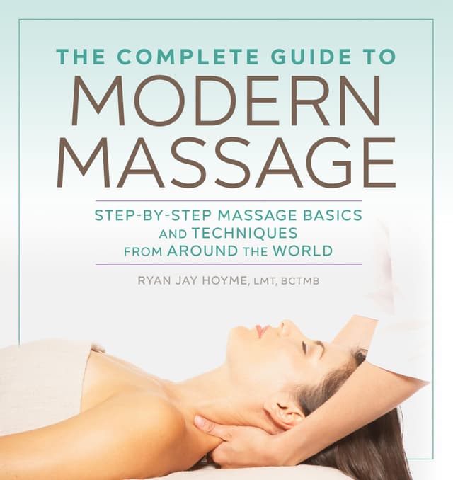 The Complete Guide to Modern Massage: Step-by-Step Massage Basics and Techniques from Around the World