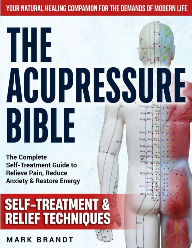 The Acupressure Bible: The Complete Self-Treatment Guide to Relieve Pain, Reduce Anxiety & Restore Energy — Your Natural Healing Companion for the Demands of Modern Life