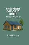 The Smart Off-Grid Home: A Practical Guide to Living Free Without Giving Up Modern Life (The Modern Independence Trilogy)