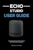 ECHO STUDIO USER GUIDE: Turn Your Smart Speaker into a Personal Tech Assistant: Quick Setup, Feature Unlocks, and Pro Tips for Music, Home, and More