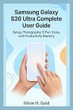 SAMSUNG GALAXY S26 ULTRA COMPLETE USER GUIDE: Setup, Photography, S Pen Tricks, and Productivity Mastery