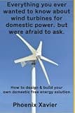 Everything you ever wanted to know about wind turbines for domestic power, but were afraid to ask: How to design & build your own domestic free energy solution