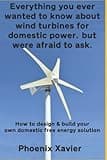 Everything you ever wanted to know about wind turbines for domestic power, but were afraid to ask: How to design & build your own domestic free energy solution
