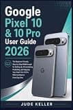 Google Pixel 10 & 10 Pro User Guide 2026: The Beginner-Friendly Step-by-Step Walkthrough for Setting Up, Personalizing, Protecting, and Enjoying Your Pixel Phone With Confidence From Day One