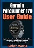 Garmin Forerunner 170 User Guide: Step by step Instructions for Beginners and Seniors to Fitness Tracking, GPS Navigation, Health Monitoring, Smart Alerts, and Troubleshooting