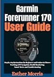Garmin Forerunner 170 User Guide: Step by step Instructions for Beginners and Seniors to Fitness Tracking, GPS Navigation, Health Monitoring, Smart Alerts, and Troubleshooting