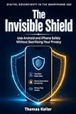 The Invisible Shield: A Guide to Digital Sovereignty in the Smartphone Age — How to Use Android and iPhone Safely Without Sacrificing Your Privacy