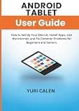 Android Tablet User Guide: How to Set Up Your Device, Install Apps, Use the Internet, and Fix Common Problems for Beginners and Seniors