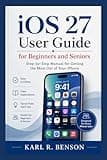 iOS 27 User Guide for Beginners and Seniors: Step-by-Step Manual for Getting the Most Out of Your iPhone