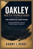 OAKLEY META VANGUARD: THE COMPLETE USER GUIDE: Step-by-Step Instructions, Tips, and Troubleshooting for Everyday Use