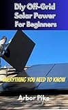 Diy Off-Grid Solar Power For Beginners: Everything You Need To Know