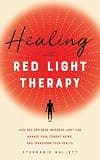 Healing with Red Light Therapy: How Red and Near-Infrared Light Can Manage Pain, Combat Aging, and Transform Your Health