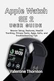Apple Watch SE 2 User Guide: Master Setup ,Features, Health Tracking ,Fitness Tools Apps, Calls,and Troubleshooting Tips