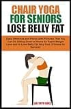 CHAIR YOGA FOR SENIORS LOSE BELLY FAT: Easy Stretches and Poses with Pictures That You Can Do Sitting Down at Home for Rapid Weight Loss and to Lose ... Fast. (Fitness for Seniors Healthy Aging).