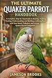 THE ULTIMATE QUAKER PARROT HANDBOOK: A Complete, Step-by-Step Guide to Raising, Training, Feeding, Understanding, and Building a Lifelong Bond with ... Talkative, and Loving Quaker Parrot Companion