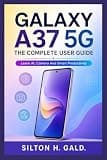 GALAXY A37 5G: THE COMPLETE USER GUIDE: Learn AI, Camera And Smart Productivity