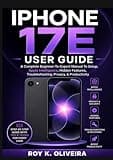 IPHONE 17E USER GUIDE: A Complete Beginner-To-Expert Manual To Setup, Apple Intelligence, Hidden Features, Troubleshooting, Privacy, & Productivity