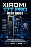 Xiaomi 17T Pro User Guide: A Complete Step-by-Step Manual for Setup, Everyday Use, Hidden Features, Troubleshooting, and Expert Tips to Master Your Device with Confidence