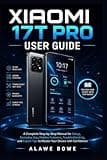 Xiaomi 17T Pro User Guide: A Complete Step-by-Step Manual for Setup, Everyday Use, Hidden Features, Troubleshooting, and Expert Tips to Master Your Device with Confidence