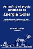 Así monté mi propia instalación de Energía Solar: Aprende cómo funciona la energía solar con ideas y consejos para montar tu propia instalación fotovoltaica. (Spanish Edition)