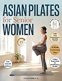 Asian Pilates for Senior Women: Gentle 15-Minute Routines to Release Joint Pain, Improve Balance & Feel Stronger—Without Equipment or Strain. Move Better, Eat Smarter & Live with Energy